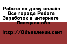 Работа на дому-онлайн - Все города Работа » Заработок в интернете   . Липецкая обл.